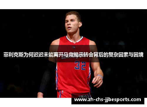 菲利克斯为何迟迟未能离开马竞揭示转会背后的复杂因素与困境