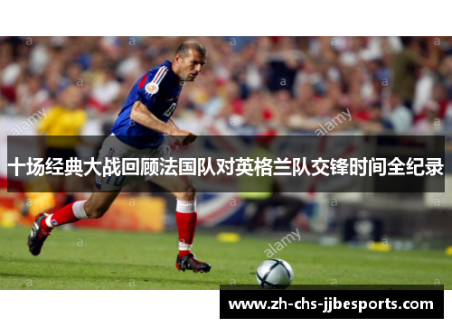 十场经典大战回顾法国队对英格兰队交锋时间全纪录