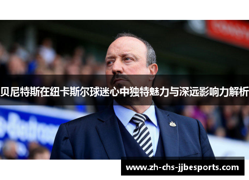 贝尼特斯在纽卡斯尔球迷心中独特魅力与深远影响力解析