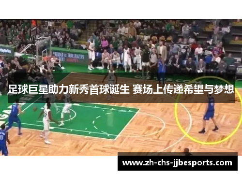 足球巨星助力新秀首球诞生 赛场上传递希望与梦想