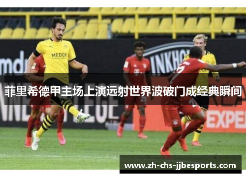 菲里希德甲主场上演远射世界波破门成经典瞬间